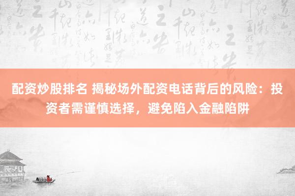 配资炒股排名 揭秘场外配资电话背后的风险：投资者需谨慎选择，避免陷入金融陷阱