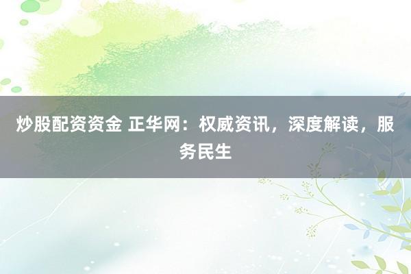 炒股配资资金 正华网：权威资讯，深度解读，服务民生