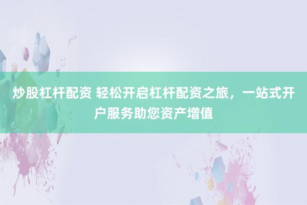 炒股杠杆配资 轻松开启杠杆配资之旅，一站式开户服务助您资产增值