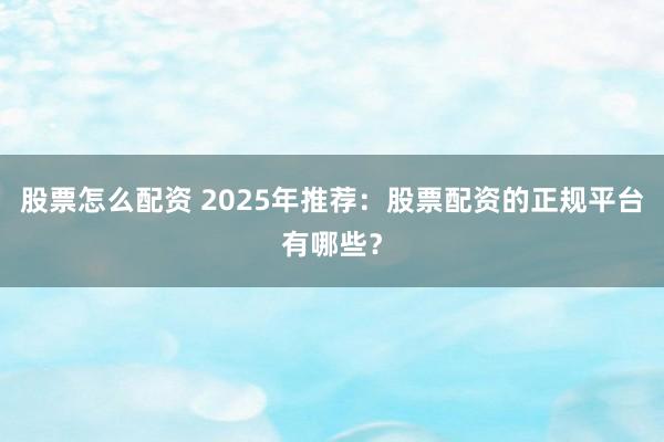 股票怎么配资 2025年推荐：股票配资的正规平台有哪些？