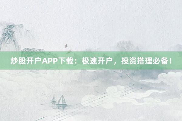 炒股开户APP下载：极速开户，投资搭理必备！