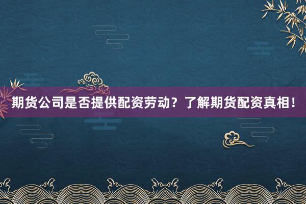 期货公司是否提供配资劳动？了解期货配资真相！
