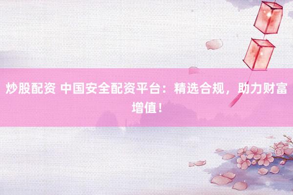 炒股配资 中国安全配资平台：精选合规，助力财富增值！