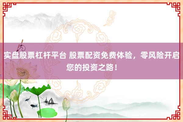 实盘股票杠杆平台 股票配资免费体验，零风险开启您的投资之路！