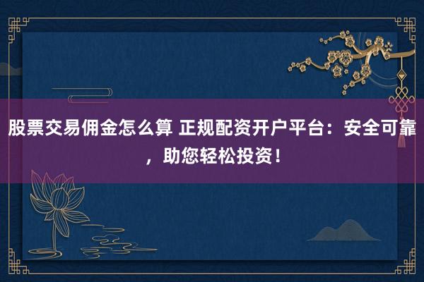 股票交易佣金怎么算 正规配资开户平台：安全可靠，助您轻松投资！
