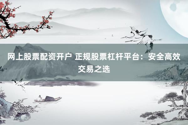 网上股票配资开户 正规股票杠杆平台：安全高效交易之选