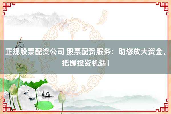 正规股票配资公司 股票配资服务：助您放大资金，把握投资机遇！