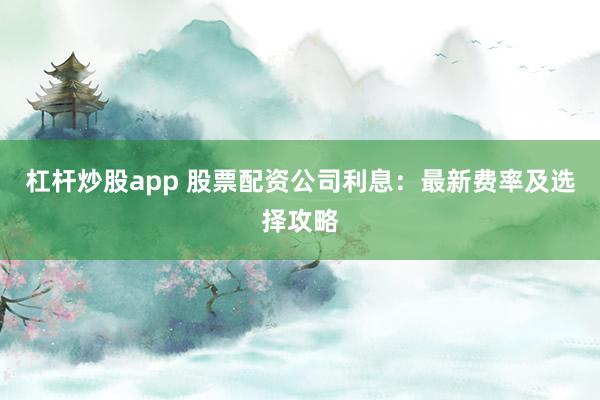 杠杆炒股app 股票配资公司利息：最新费率及选择攻略