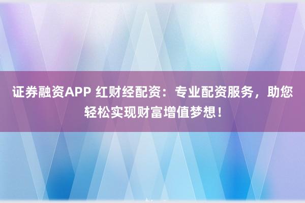 证券融资APP 红财经配资：专业配资服务，助您轻松实现财富增值梦想！