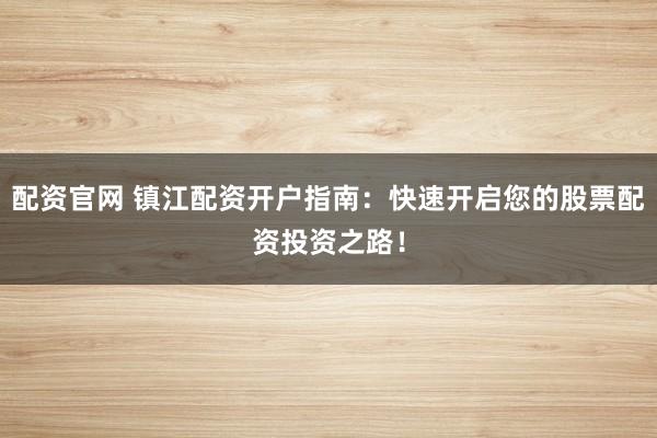 配资官网 镇江配资开户指南：快速开启您的股票配资投资之路！