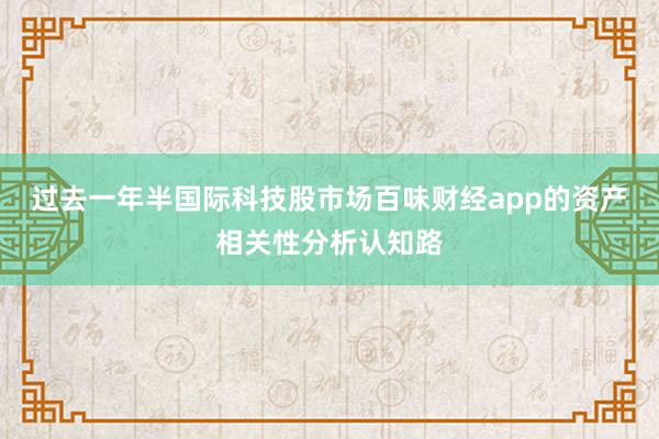 过去一年半国际科技股市场百味财经app的资产相关性分析认知路