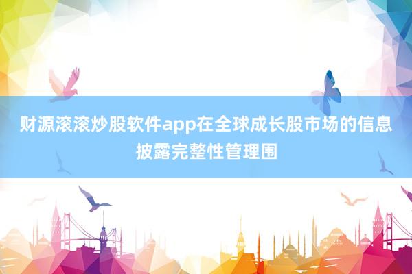 财源滚滚炒股软件app在全球成长股市场的信息披露完整性管理围