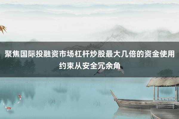 聚焦国际投融资市场杠杆炒股最大几倍的资金使用约束从安全冗余角