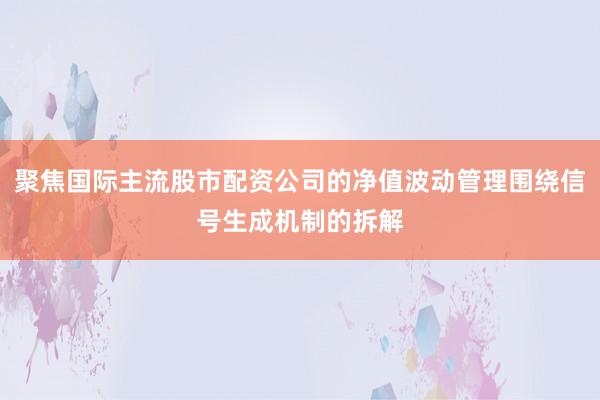 聚焦国际主流股市配资公司的净值波动管理围绕信号生成机制的拆解