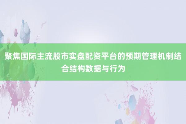 聚焦国际主流股市实盘配资平台的预期管理机制结合结构数据与行为