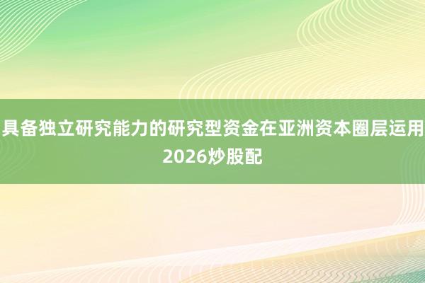 具备独立研究能力的研究型资金在亚洲资本圈层运用2026炒股配