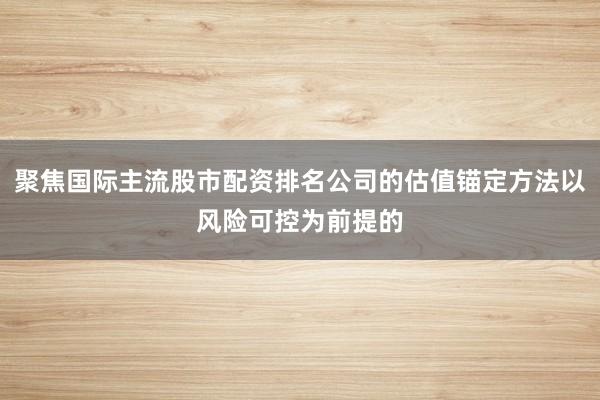 聚焦国际主流股市配资排名公司的估值锚定方法以风险可控为前提的