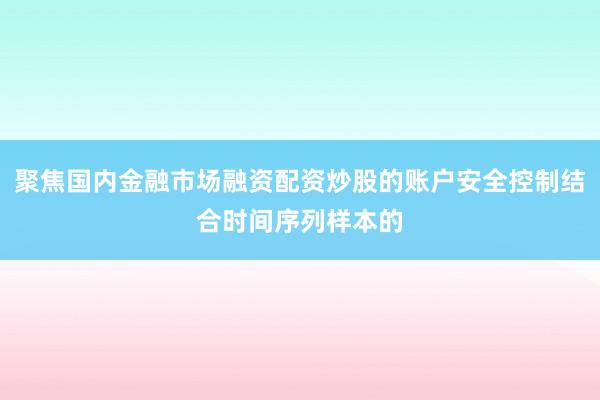 聚焦国内金融市场融资配资炒股的账户安全控制结合时间序列样本的