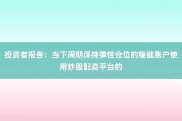 投资者报告：当下周期保持弹性仓位的稳健账户使用炒股配资平台的