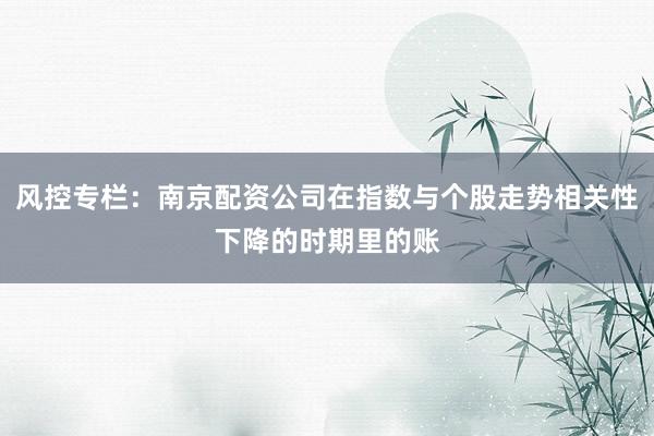风控专栏：南京配资公司在指数与个股走势相关性下降的时期里的账
